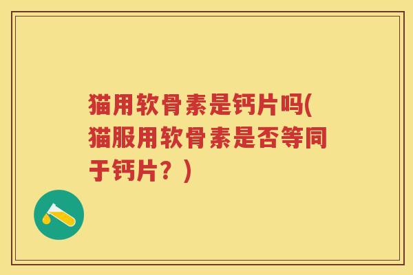 猫用软骨素是钙片吗(猫服用软骨素是否等同于钙片?) 猫用软骨素是钙片吗(猫服用软骨素是否等同于钙片?)