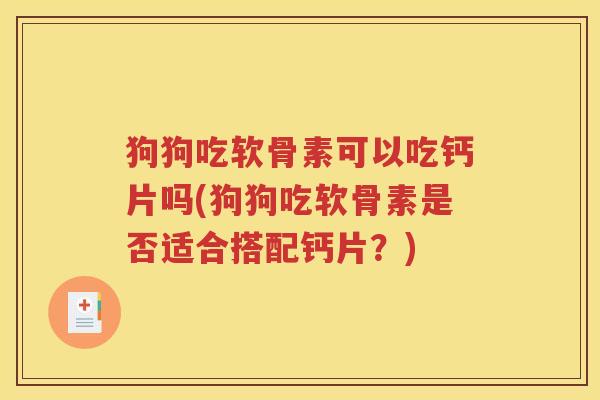 狗狗吃软骨素可以吃钙片吗(狗狗吃软骨素是否适合搭配钙片?) 狗狗吃软骨素可以吃钙片吗(狗狗吃软骨素是否适合搭配钙片?)