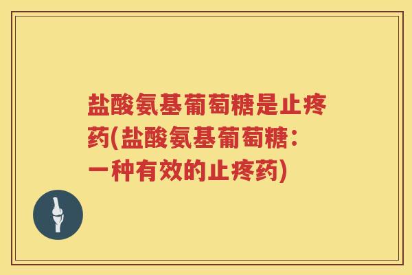 盐酸氨基葡萄糖是止疼药(盐酸氨基葡萄糖:一种有效的止疼药) 盐酸氨基葡萄糖是止疼药(盐酸氨基葡萄糖:一种有效的止疼药)