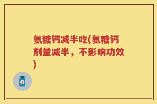 氨糖钙减半吃(氨糖钙剂量减半,不影响功效) 氨糖钙减半吃(氨糖钙剂量减半,不影响功效)