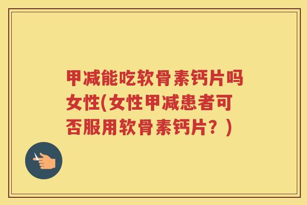 甲减能吃软骨素钙片吗女性(女性甲减患者可否服用软骨素钙片?) 甲减能吃软骨素钙片吗女性(女性甲减患者可否服用软骨素钙片?)