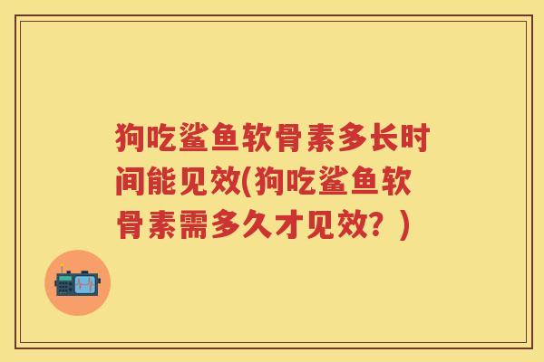 狗吃鲨鱼软骨素多长时间能见效(狗吃鲨鱼软骨素需多久才见效?) 狗吃鲨鱼软骨素多长时间能见效(狗吃鲨鱼软骨素需多久才见效?)