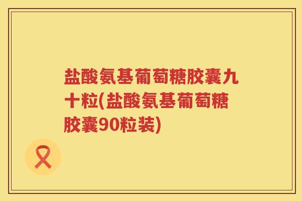 盐酸氨基葡萄糖胶囊九十粒(盐酸氨基葡萄糖胶囊90粒装)