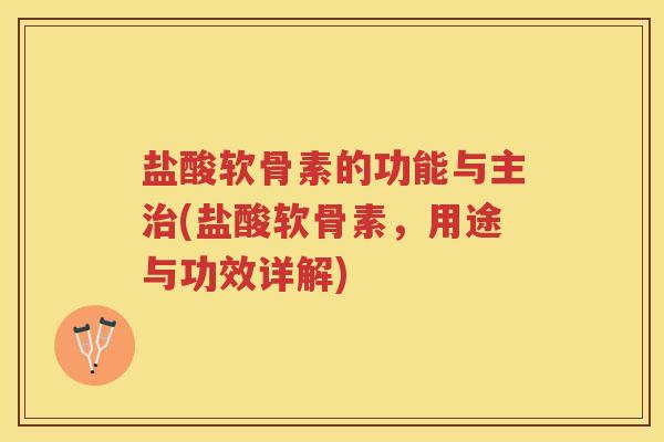 盐酸软骨素的功能与主(盐酸软骨素,用途与功效详解) 盐酸软骨素的功能与主(盐酸软骨素,用途与功效详解)