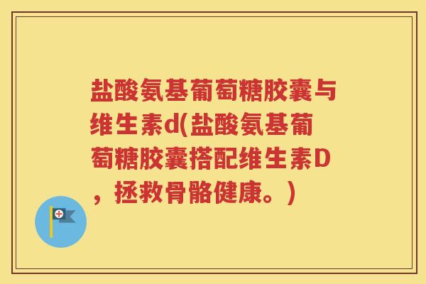 盐酸氨基葡萄糖胶囊与维生素d(盐酸氨基葡萄糖胶囊搭配维生素D,拯救骨骼健康。) 盐酸氨基葡萄糖胶囊与维生素d(盐酸氨基葡萄糖胶囊搭配维生素D,拯救骨骼健康。)