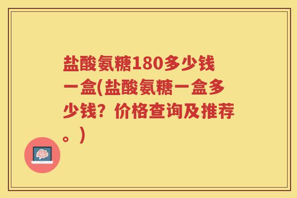 盐酸氨糖180多少钱一盒(盐酸氨糖一盒多少钱?价格查询及推荐。) 盐酸氨糖180多少钱一盒(盐酸氨糖一盒多少钱?价格查询及推荐。)