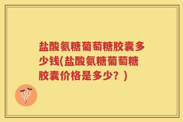 盐酸氨糖葡萄糖胶囊多少钱(盐酸氨糖葡萄糖胶囊价格是多少？)