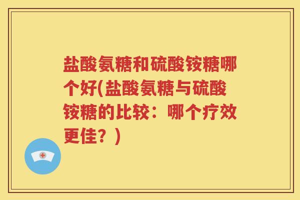 盐酸氨糖和硫酸铵糖哪个好(盐酸氨糖与硫酸铵糖的比较:哪个疗效更佳?) 盐酸氨糖和硫酸铵糖哪个好(盐酸氨糖与硫酸铵糖的比较:哪个疗效更佳?)