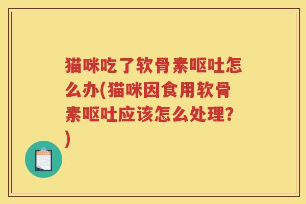 猫咪吃了软骨素怎么办(猫咪因食用软骨素应该怎么处理？)