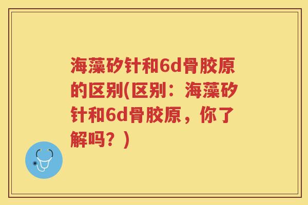 海藻矽针和6d骨胶原的区别(区别:海藻矽针和6d骨胶原,你了解吗?) 海藻矽针和6d骨胶原的区别(区别:海藻矽针和6d骨胶原,你了解吗?)