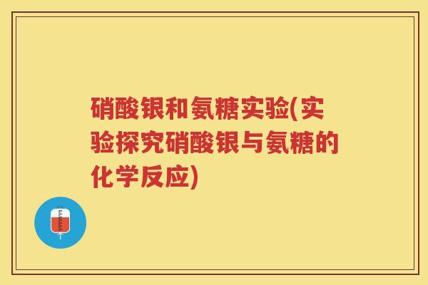 硝酸银和氨糖实验(实验探究硝酸银与氨糖的化学反应) 硝酸银和氨糖实验(实验探究硝酸银与氨糖的化学反应)