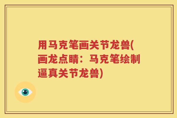 用马克笔画关节龙兽(画龙点睛：马克笔绘制逼真关节龙兽)