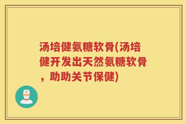 汤培健氨糖软骨(汤培健开发出天然氨糖软骨，助助关节保健)