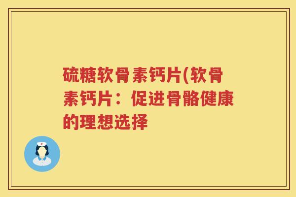 硫糖软骨素钙片(软骨素钙片：促进骨骼健康的理想选择