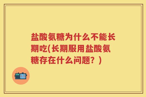盐酸氨糖为什么不能长期吃(长期服用盐酸氨糖存在什么问题?) 盐酸氨糖为什么不能长期吃(长期服用盐酸氨糖存在什么问题?)