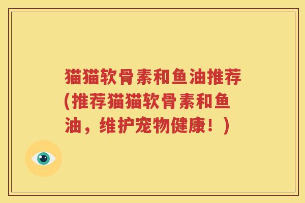 猫猫软骨素和鱼油推荐(推荐猫猫软骨素和鱼油,维护宠物健康!) 猫猫软骨素和鱼油推荐(推荐猫猫软骨素和鱼油,维护宠物健康!)