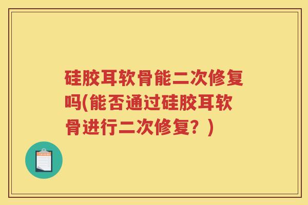硅胶耳软骨能二次修复吗(能否通过硅胶耳软骨进行二次修复?) 硅胶耳软骨能二次修复吗(能否通过硅胶耳软骨进行二次修复?)
