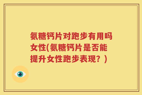 氨糖钙片对跑步有用吗女性(氨糖钙片是否能提升女性跑步表现?) 氨糖钙片对跑步有用吗女性(氨糖钙片是否能提升女性跑步表现?)