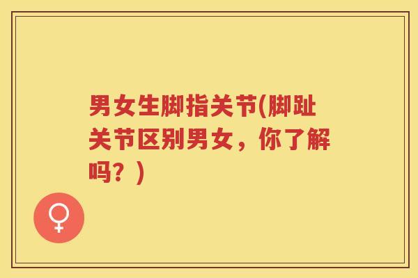 男女生脚指关节(脚趾关节区别男女,你了解吗?) 男女生脚指关节(脚趾关节区别男女,你了解吗?)