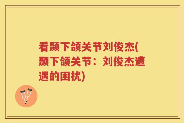 看颞下颌关节刘俊杰(颞下颌关节:刘俊杰遭遇的困扰) 看颞下颌关节刘俊杰(颞下颌关节:刘俊杰遭遇的困扰)