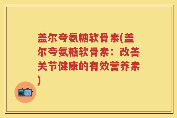 盖尔夸氨糖软骨素(盖尔夸氨糖软骨素：改善关节健康的有效营养素)