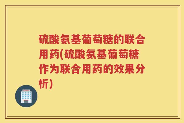 硫酸氨基葡萄糖的联合用药(硫酸氨基葡萄糖作为联合用药的效果分析) 硫酸氨基葡萄糖的联合用药(硫酸氨基葡萄糖作为联合用药的效果分析)