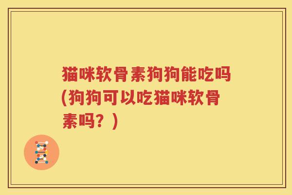 猫咪软骨素狗狗能吃吗(狗狗可以吃猫咪软骨素吗?) 猫咪软骨素狗狗能吃吗(狗狗可以吃猫咪软骨素吗?)