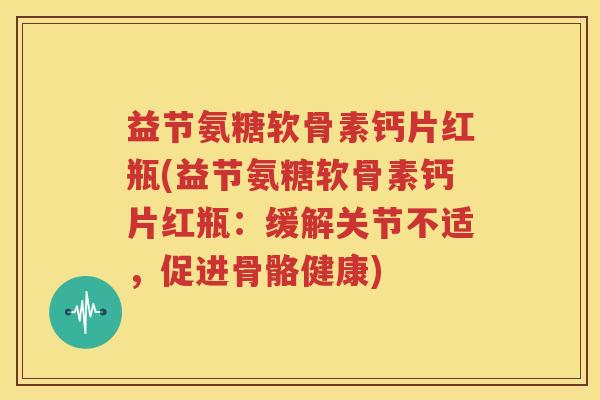 益节氨糖软骨素钙片红瓶(益节氨糖软骨素钙片红瓶:缓解关节不适,促进骨骼健康) 益节氨糖软骨素钙片红瓶(益节氨糖软骨素钙片红瓶:缓解关节不适,促进骨骼健康)
