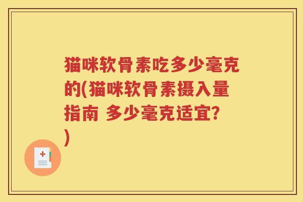 猫咪软骨素吃多少毫克的(猫咪软骨素摄入量指南 多少毫克适宜?) 猫咪软骨素吃多少毫克的(猫咪软骨素摄入量指南 多少毫克适宜?)