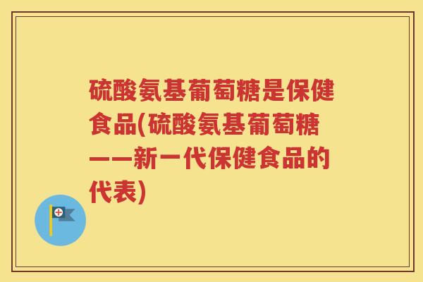 硫酸氨基葡萄糖是保健食品(硫酸氨基葡萄糖——新一代保健食品的代表) 硫酸氨基葡萄糖是保健食品(硫酸氨基葡萄糖——新一代保健食品的代表)