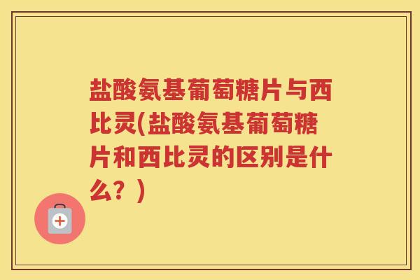 盐酸氨基葡萄糖片与西比灵(盐酸氨基葡萄糖片和西比灵的区别是什么?) 盐酸氨基葡萄糖片与西比灵(盐酸氨基葡萄糖片和西比灵的区别是什么?)