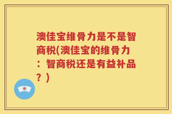 澳佳宝维骨力是不是智商税(澳佳宝的维骨力：智商税还是有益补品？)
