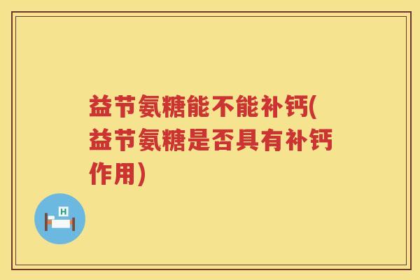 益节氨糖能不能补钙(益节氨糖是否具有补钙作用)