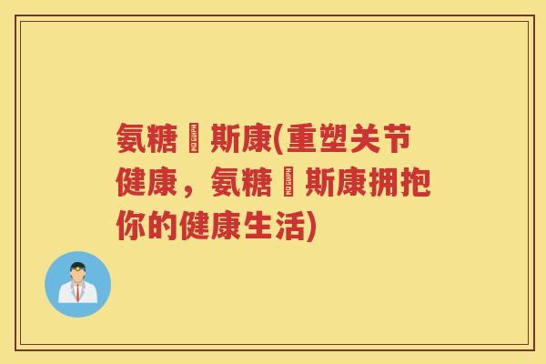 氨糖欶斯康(重塑关节健康，氨糖欶斯康拥抱你的健康生活)