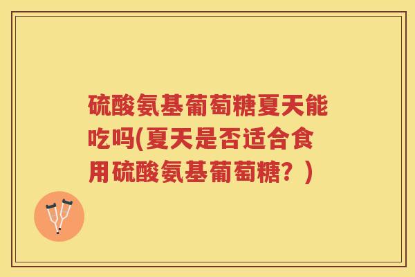 硫酸氨基葡萄糖夏天能吃吗(夏天是否适合食用硫酸氨基葡萄糖?) 硫酸氨基葡萄糖夏天能吃吗(夏天是否适合食用硫酸氨基葡萄糖?)