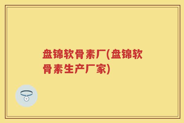 盘锦软骨素厂(盘锦软骨素生产厂家) 盘锦软骨素厂(盘锦软骨素生产厂家)