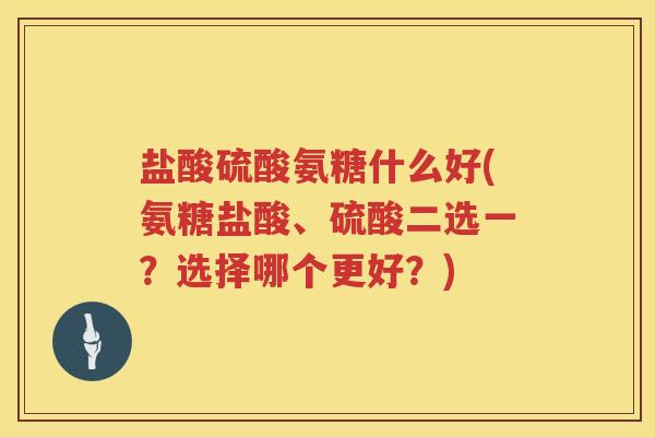 盐酸硫酸氨糖什么好(氨糖盐酸、硫酸二选一？选择哪个更好？)
