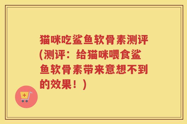 猫咪吃鲨鱼软骨素测评(测评:给猫咪喂食鲨鱼软骨素带来意想不到的效果!) 猫咪吃鲨鱼软骨素测评(测评:给猫咪喂食鲨鱼软骨素带来意想不到的效果!)