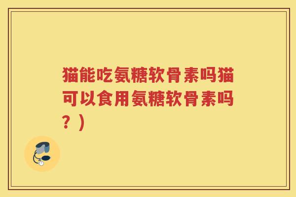 猫能吃氨糖软骨素吗猫可以食用氨糖软骨素吗？)