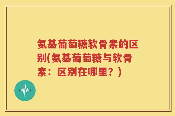 氨基葡萄糖软骨素的区别(氨基葡萄糖与软骨素:区别在哪里?) 氨基葡萄糖软骨素的区别(氨基葡萄糖与软骨素:区别在哪里?)