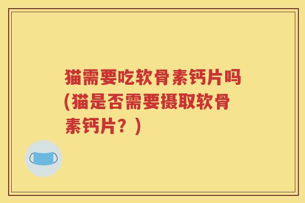 猫需要吃软骨素钙片吗(猫是否需要摄取软骨素钙片?) 猫需要吃软骨素钙片吗(猫是否需要摄取软骨素钙片?)