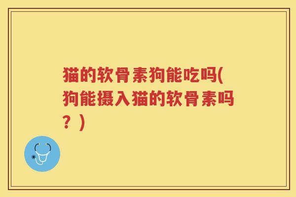 猫的软骨素狗能吃吗(狗能摄入猫的软骨素吗？)