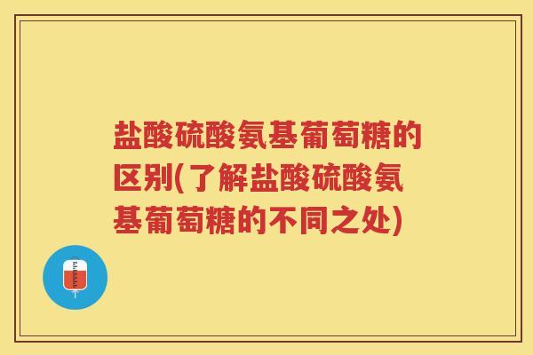 盐酸硫酸氨基葡萄糖的区别(了解盐酸硫酸氨基葡萄糖的不同之处) 盐酸硫酸氨基葡萄糖的区别(了解盐酸硫酸氨基葡萄糖的不同之处)