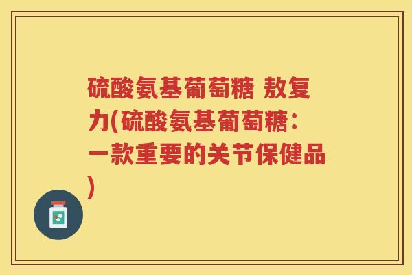硫酸氨基葡萄糖 敖复力(硫酸氨基葡萄糖:一款重要的关节保健品) 硫酸氨基葡萄糖 敖复力(硫酸氨基葡萄糖:一款重要的关节保健品)