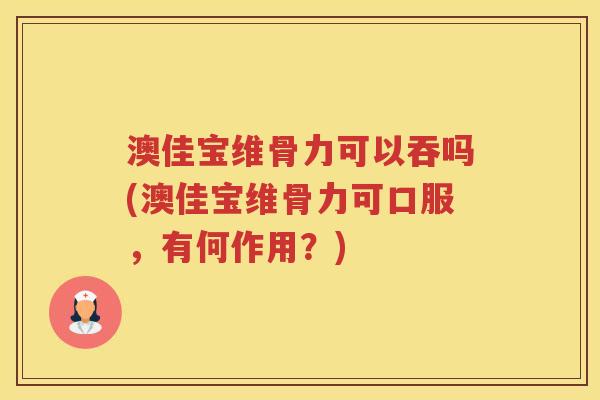 澳佳宝维骨力可以吞吗(澳佳宝维骨力可口服，有何作用？)