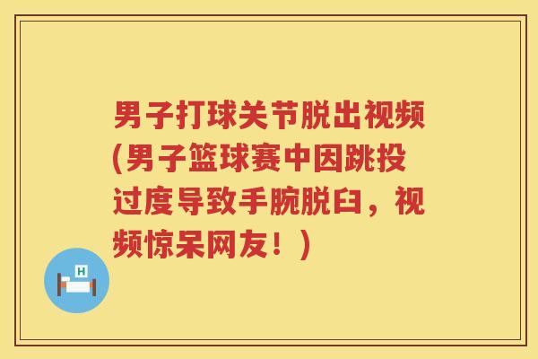 男子打球关节脱出视频(男子篮球赛中因跳投过度导致手腕脱臼,视频惊呆网友!) 男子打球关节脱出视频(男子篮球赛中因跳投过度导致手腕脱臼,视频惊呆网友!)