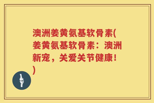 澳洲姜黄氨基软骨素(姜黄氨基软骨素:澳洲新宠,关爱关节健康!) 澳洲姜黄氨基软骨素(姜黄氨基软骨素:澳洲新宠,关爱关节健康!)