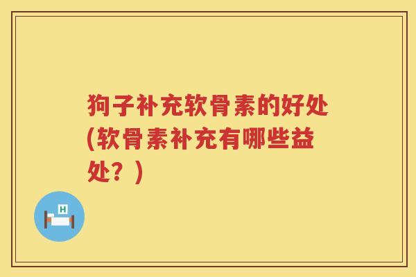 狗子补充软骨素的好处(软骨素补充有哪些益处?) 狗子补充软骨素的好处(软骨素补充有哪些益处?)