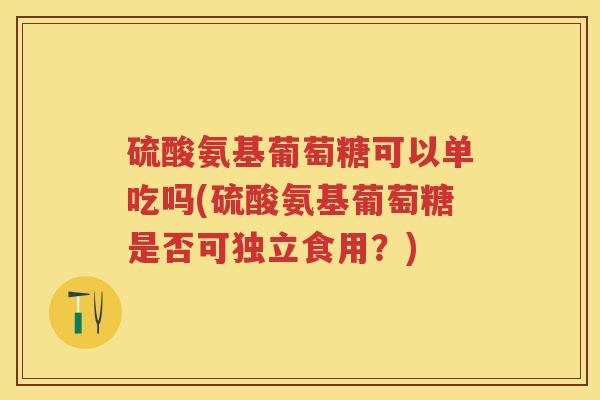 硫酸氨基葡萄糖可以单吃吗(硫酸氨基葡萄糖是否可独立食用?) 硫酸氨基葡萄糖可以单吃吗(硫酸氨基葡萄糖是否可独立食用?)