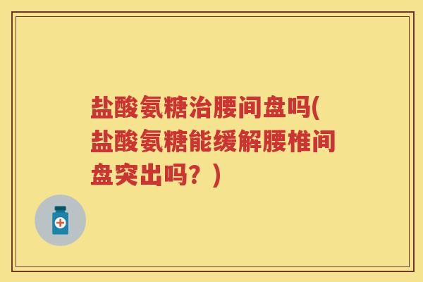盐酸氨糖腰间盘吗(盐酸氨糖能缓解腰椎间盘突出吗？)